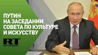 Путин на заседании Совета по культуре и искусству при президенте РФ — трансляция