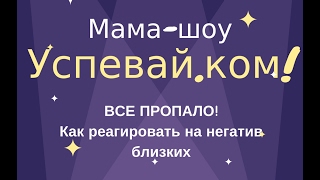 Мама-ШОУ! Все пропало? Или как относиться к негативу близких