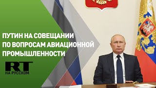Путин на совещании по вопросам авиационной промышленности