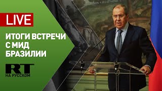 Лавров и глава МИД Бразилии подводят итоги переговоров — LIVE