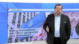 СУТЬ ДЕЛА - "Внешэкономбанк – институт развития или помойка?"