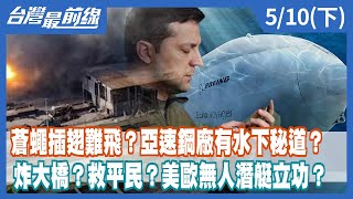 蒼蠅插翅難飛？亞速鋼廠有水下秘道？ 炸大橋？救平民？美歐無人潛艇立功？【台灣最前線】2022.05.10(下)