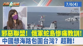 邪惡聯盟！ 俄軍蛇島慘痛教訓！ 中國想"海路"包圍台灣？ 超難！【台灣最前線 重點摘要】2022.07.06(4)