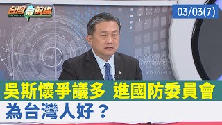 吳斯懷爭議多 進國防委員會 "為台灣人好"？【台灣最前線 重點摘要】2022.03.03(7)