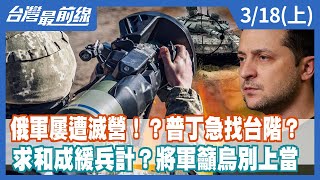 俄軍屢遭滅營！？普丁急找台階？ 求和成緩兵計？將軍籲烏別上當【台灣最前線】2022.03.18(上)