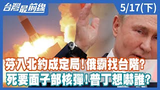 芬入北約成定局！俄霸找台階？ 死要面子部核彈！普丁想嚇誰？【台灣最前線】2022.05.17(下)