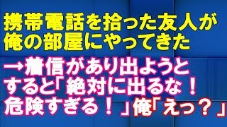 修羅場な話　携帯電話を拾った友人が俺の部屋にやってきた→着信があり出ようとすると「絶対に出るな！危険すぎる！」俺「えっ！？」【スカッとブレイク】
