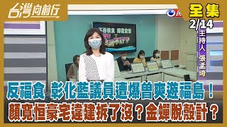 【台灣向前行】Live直播2022.02.14 元宵後邊境逐步鬆綁？配套怎落實？「反福食是政治 吃福食是生活」？藍縣議員遭爆曾爽遊福島！首都選戰合不合？藍白營各懷鬼胎？顏寬恒豪宅違建 金蟬脫殼計？