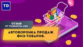 Автоворонка продаж физ-товаров. Отзыв от TimeDigital CRM