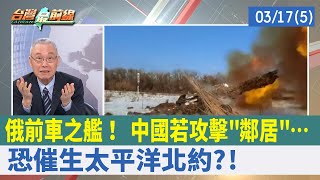 俄前車之艦！ 中國若攻擊"鄰居"… 恐催生太平洋北約?!【台灣最前線 重點摘要】2022.03.17(5)