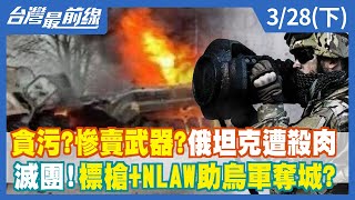 貪污？慘賣武器？俄坦克遭殺 滅團！標槍+NLAW助烏軍奪城？【台灣最前線】2022.03.28(下)