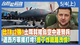 比TB-2強！土耳其援烏空中"遊騎兵" 遭西方軍援打垮？普丁炸鐵路洩憤？【台灣最前線】2022.05.04(上)