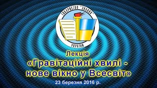 Лекція «Гравітаційні хвилі – нове вікно у Всесвіт» 23 березня 2016 р.