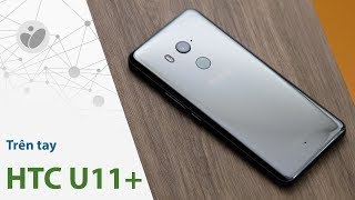 Trên tay HTC U11+: to cao trắng thơm