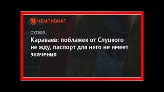 Последние новости | Караваев: поблажек от Слуцкого не жду, паспорт для него не имеет значения