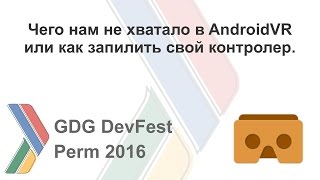 Чего нам не хватало в AndroidVR или как запилить свой контролер - Даниил Гончаров, GDG Perm 2016