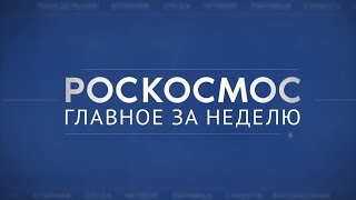 Роскосмос. Главное за неделю