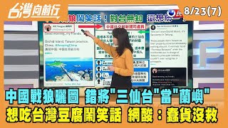2022.08.23【台灣向前行 Part7】中國戰狼曬圖 錯將"三仙台"當"蘭嶼" 網酸：蠢貨沒救！