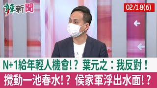 【辣新聞152 重點摘要】N+1給年輕人機會!? 葉元之：我反對！ 攪動一池春水!? 侯家軍浮出水面!? 2022.02.18(6)