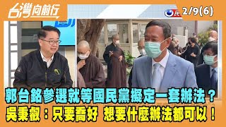 2023.02.09【台灣向前行 Part6】郭台銘參選就等國民黨擬定一套辦法？吳秉叡：只要喬好 想要什麼辦法都可以！