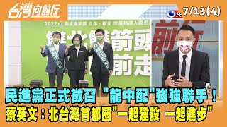2022.07.13【台灣向前行 Part4】民進黨正式徵召 "龍中配"強強聯手！蔡英文：北台灣首都圈"一起建設 一起進步"！