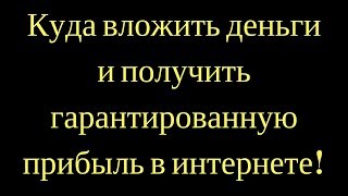 Куда вложить деньги и получить гарантированную прибыль в интернете!