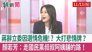 【辣新聞152 重點摘要】蔣辭立委因選情危機!? 大打悲情牌？ 顏若芳：走國民黨叔叔阿姨鋪的路！ 2022.11.11(6)