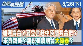 加速賣台？夏立言赴中談國共合作？ 朱真親美？無視美將贈台"大殺器"？【台灣最前線】2022.08.26(下)