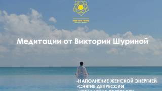 Медитации Виктории Шуриной. Наполнение Женской Энергией. Снятие Депрессии. Избавление от Тревоги.