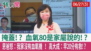 【辣新聞152 重點摘要】掩蓋!? 血氧80是家屬說的!? 恩爸怒：我家沒有血氧機 ！ 高大成：早20分有救!? 2022.06.27(3)