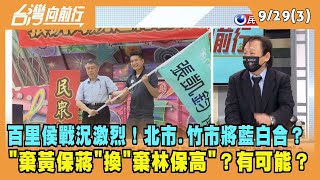2022.09.29【台灣向前行 Part3】百里侯戰況激烈！北市.竹市將藍白合？"棄黃保蔣"換"棄林保高"？有可能？