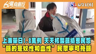 2022.04.21【台灣向前行 Part6】上海單日1.8萬人染疫 天天核酸篩檢惹民怨 "篩的是奴性和血性"寧可拒篩