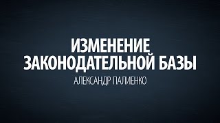 Изменение законодательной базы. Александр Палиенко.