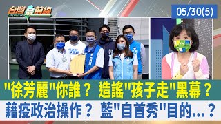 "徐芳麗"你誰？ 造謠"孩子走"黑幕？ 藉疫政治操作？ 藍"自首秀"目的...？【台灣最前線 重點摘要】2022.05.30(5)