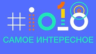 5 самых интересных анонсов на Google I/O 2018