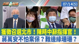 獲徵召選北市！陳時中辭指揮官！ 蔣萬安不怕棄保？難邊緣珊珊？【台灣最前線 重點摘要】2022.07.14(5)
