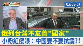 俄列台灣不友善"國家" 小粉紅傻眼：中國要不要抗議?!【台灣最前線 重點摘要】2022.03.08(5)