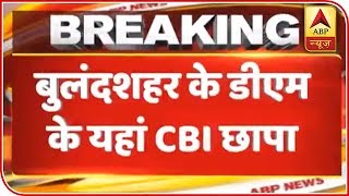 UP: CBI Raids 6 Cities Including Bulandshahr DM's House | ABP News