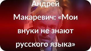 Андрей Макаревич: «Мои внуки не знают русского языка»