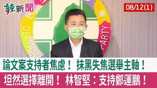 【辣新聞152 重點摘要】論文案支持者焦慮！ 抹黑失焦選舉主軸！ 坦然選擇離開！ 林智堅：支持鄭運鵬！ 2022.08.12(1)