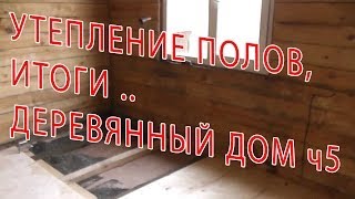 7.95 ДЕРЕВЯННЫЙ ДОМ - УТЕПЛЕНИЕ ПОЛОВ, ИТОГИ ч5
