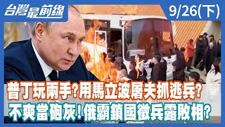 普丁玩兩手？用馬立波屠夫抓逃兵？不爽當砲灰！俄霸鎖國徵兵露敗相？【台灣最前線】2022.09.26(下)