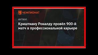 Последние новости | Криштиану Роналду провёл 900-й матч в профессиональной карьере