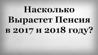 Насколько Вырастет Пенсия в 2017 и 2018 году