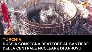 Russia consegna reattore al cantiere della centrale nucleare di Akkuyu in Turchia