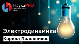 Электродинамика | Что такое электричество | Лекции по физике – физик Кирилл Половников | Научпоп