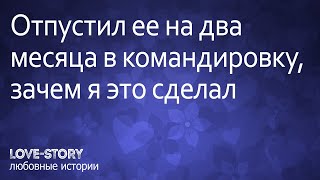 История любви | Отпустил ее на два месяца в командировку, зачем я это сделал