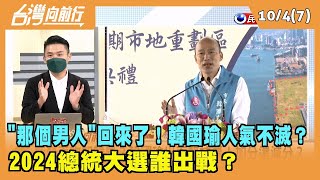2022.10.04【台灣向前行 Part7】"那個男人"回來了！韓國瑜人氣不滅？ 2024總統大選誰出戰？