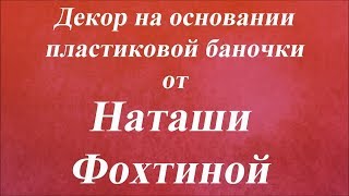 Декор на основании пластиковой баночки. Университет декупажа. Наташа Фохтина