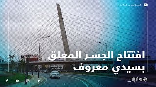بعد طول انتظار.. افتتاح الجسر المعلق بسيدي معروف بعد 7 سنوات من الأشغال